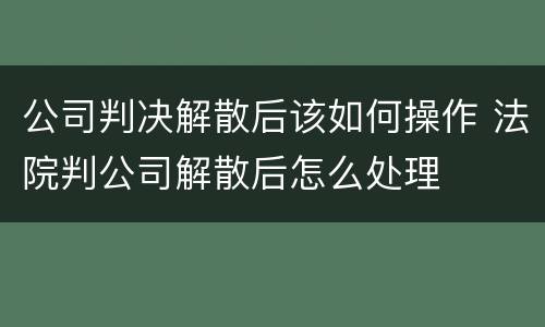 公司判决解散后该如何操作 法院判公司解散后怎么处理
