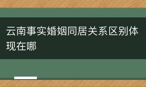 云南事实婚姻同居关系区别体现在哪
