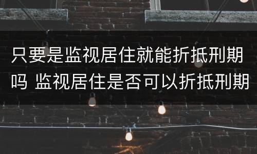 只要是监视居住就能折抵刑期吗 监视居住是否可以折抵刑期