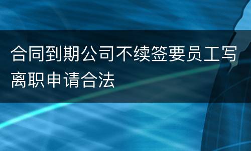 合同到期公司不续签要员工写离职申请合法