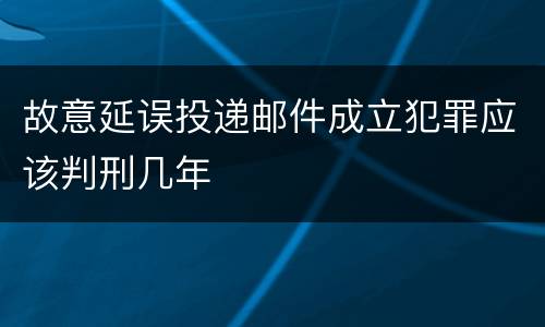 故意延误投递邮件成立犯罪应该判刑几年