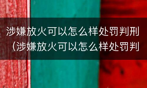 涉嫌放火可以怎么样处罚判刑（涉嫌放火可以怎么样处罚判刑吗）