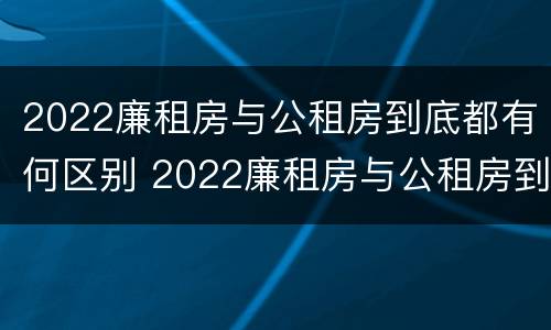 2022廉租房与公租房到底都有何区别 2022廉租房与公租房到底都有何区别呢