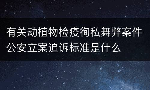 有关动植物检疫徇私舞弊案件公安立案追诉标准是什么