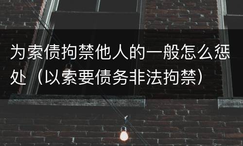 为索债拘禁他人的一般怎么惩处（以索要债务非法拘禁）