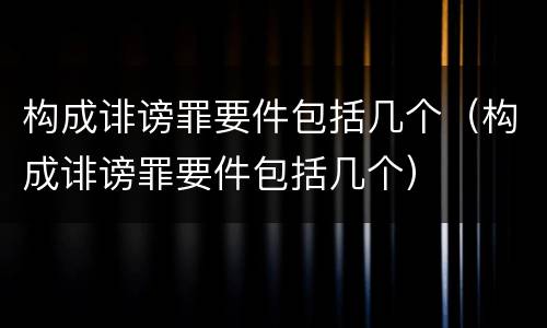 构成诽谤罪要件包括几个（构成诽谤罪要件包括几个）