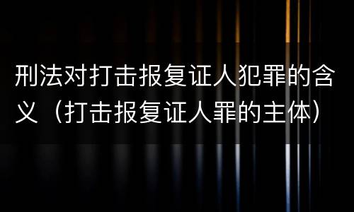 刑法对打击报复证人犯罪的含义（打击报复证人罪的主体）