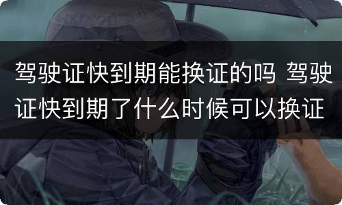驾驶证快到期能换证的吗 驾驶证快到期了什么时候可以换证