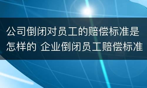 公司倒闭对员工的赔偿标准是怎样的 企业倒闭员工赔偿标准