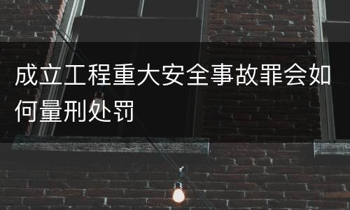 成立工程重大安全事故罪会如何量刑处罚