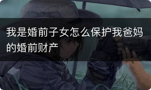 我是婚前子女怎么保护我爸妈的婚前财产