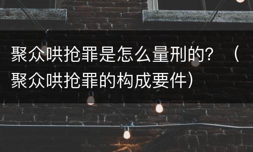 聚众哄抢罪是怎么量刑的？（聚众哄抢罪的构成要件）