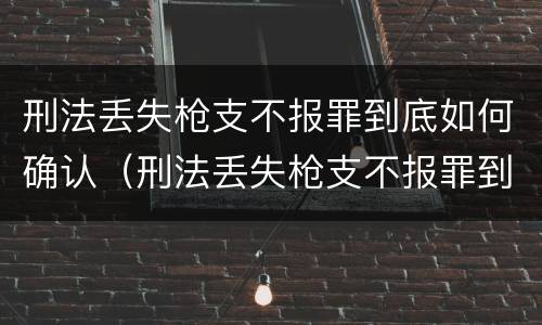 刑法丢失枪支不报罪到底如何确认（刑法丢失枪支不报罪到底如何确认责任）