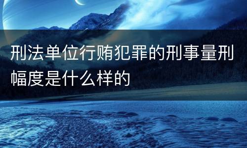 刑法单位行贿犯罪的刑事量刑幅度是什么样的