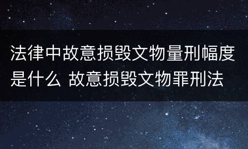 法律中故意损毁文物量刑幅度是什么 故意损毁文物罪刑法