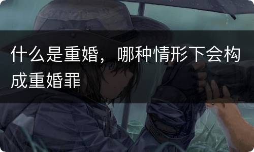 什么是重婚，哪种情形下会构成重婚罪