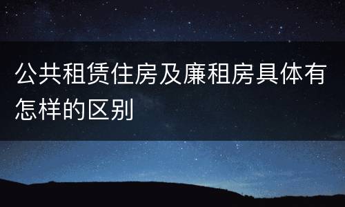 公共租赁住房及廉租房具体有怎样的区别