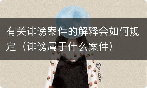 有关诽谤案件的解释会如何规定（诽谤属于什么案件）
