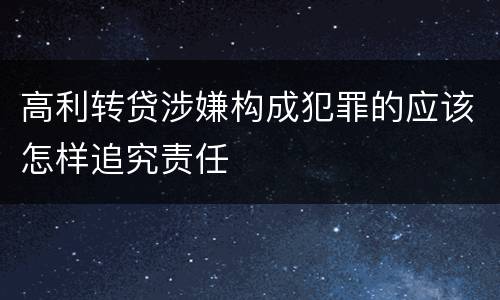 高利转贷涉嫌构成犯罪的应该怎样追究责任