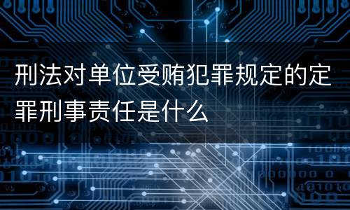 刑法对单位受贿犯罪规定的定罪刑事责任是什么