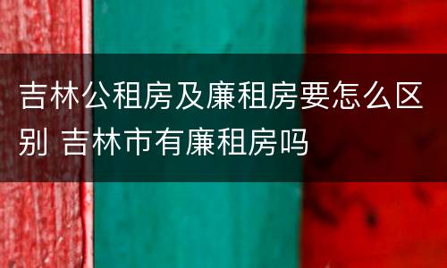 吉林公租房及廉租房要怎么区别 吉林市有廉租房吗