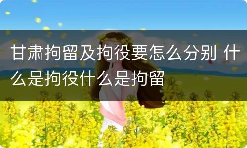 甘肃拘留及拘役要怎么分别 什么是拘役什么是拘留