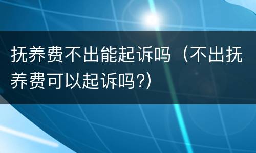 抚养费不出能起诉吗（不出抚养费可以起诉吗?）
