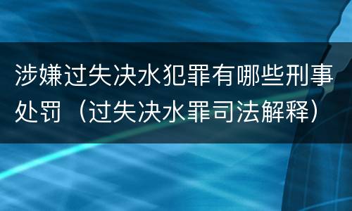 涉嫌过失决水犯罪有哪些刑事处罚（过失决水罪司法解释）