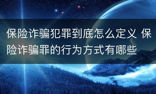 保险诈骗犯罪到底怎么定义 保险诈骗罪的行为方式有哪些