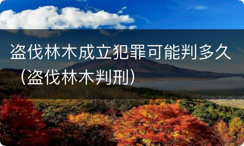 盗伐林木成立犯罪可能判多久（盗伐林木判刑）