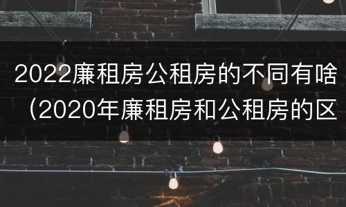 2022廉租房公租房的不同有啥（2020年廉租房和公租房的区别）