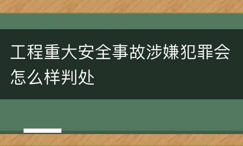 工程重大安全事故涉嫌犯罪会怎么样判处