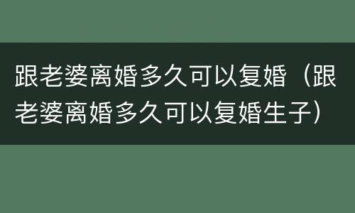 跟老婆离婚多久可以复婚（跟老婆离婚多久可以复婚生子）
