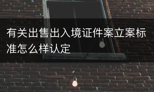 有关出售出入境证件案立案标准怎么样认定