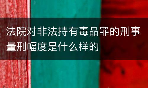 法院对非法持有毒品罪的刑事量刑幅度是什么样的