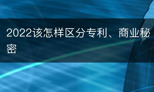 2022该怎样区分专利、商业秘密