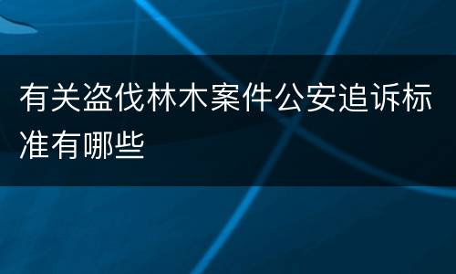 有关盗伐林木案件公安追诉标准有哪些