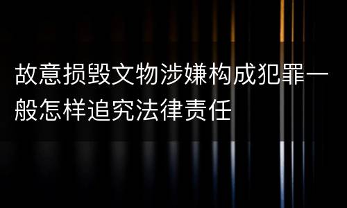 故意损毁文物涉嫌构成犯罪一般怎样追究法律责任