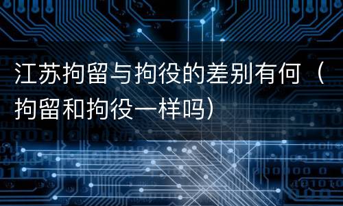 江苏拘留与拘役的差别有何（拘留和拘役一样吗）