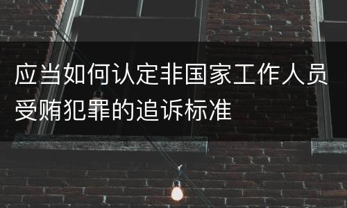 应当如何认定非国家工作人员受贿犯罪的追诉标准