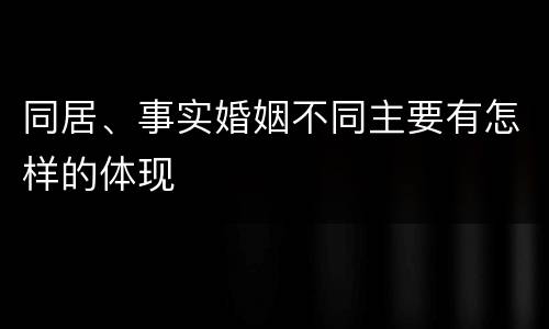 同居、事实婚姻不同主要有怎样的体现