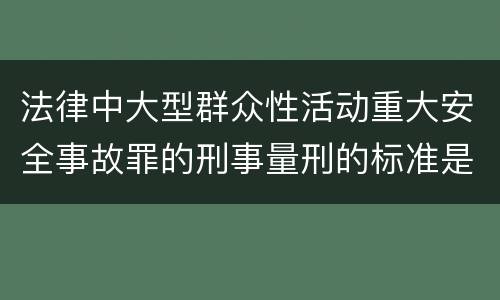法律中大型群众性活动重大安全事故罪的刑事量刑的标准是怎样的
