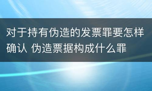 对于持有伪造的发票罪要怎样确认 伪造票据构成什么罪