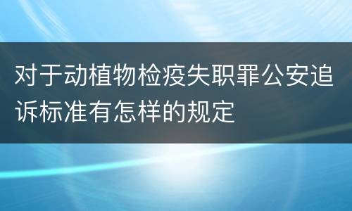 对于动植物检疫失职罪公安追诉标准有怎样的规定