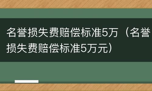 名誉损失费赔偿标准5万（名誉损失费赔偿标准5万元）