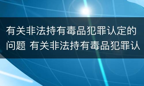 有关非法持有毒品犯罪认定的问题 有关非法持有毒品犯罪认定的问题