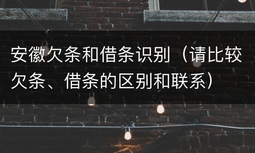 安徽欠条和借条识别（请比较欠条、借条的区别和联系）