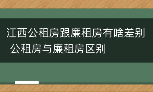 江西公租房跟廉租房有啥差别 公租房与廉租房区别