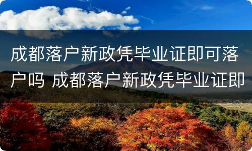 成都落户新政凭毕业证即可落户吗 成都落户新政凭毕业证即可落户吗