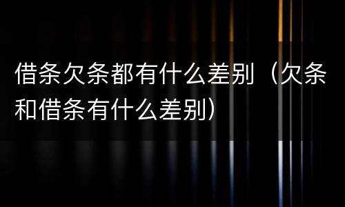 借条欠条都有什么差别（欠条和借条有什么差别）